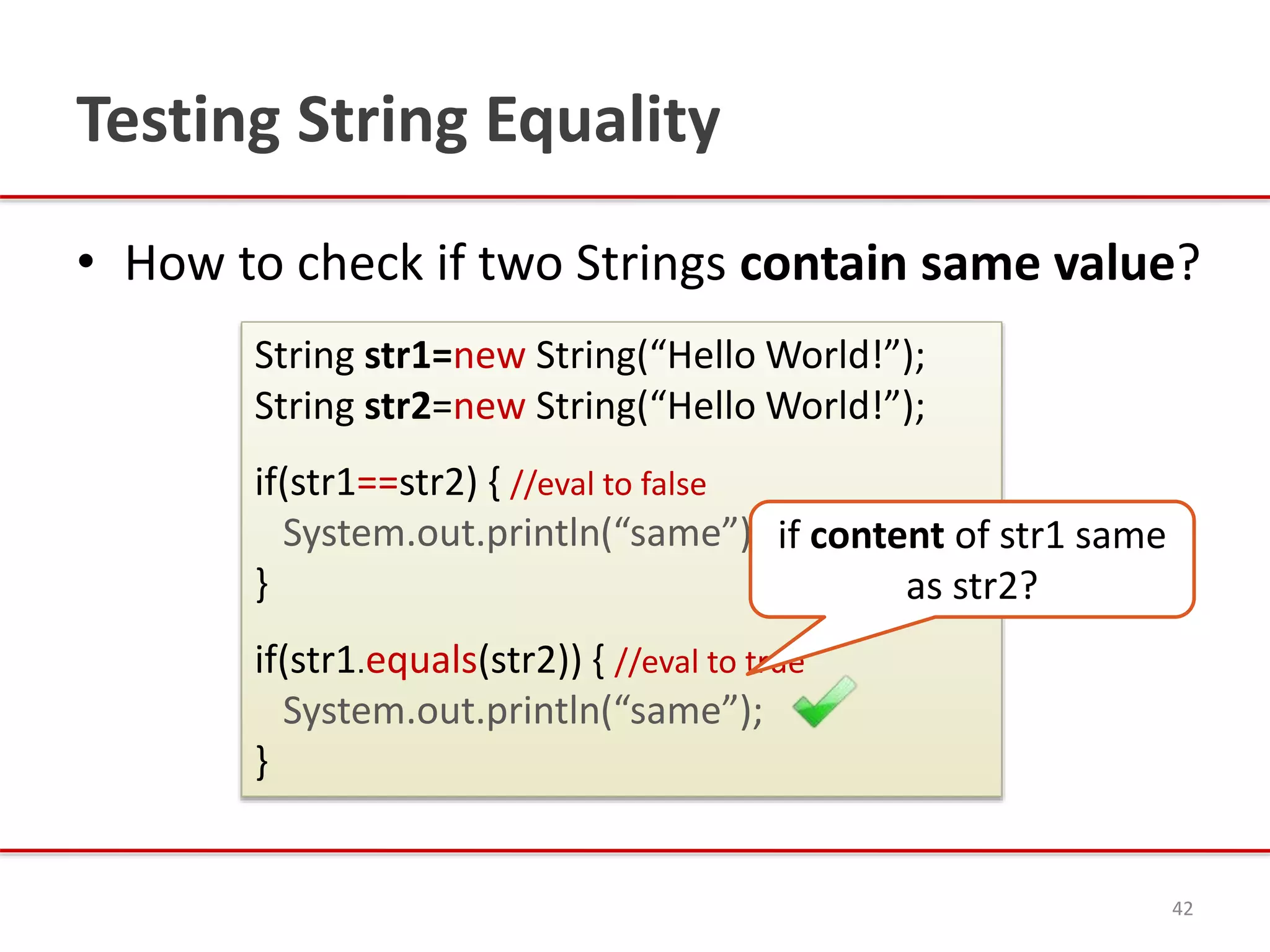 Testing String Equality
• How to check if two Strings contain same value?
42
String str1=new String(“Hello World!”);
String str2=new String(“Hello World!”);
if(str1==str2) { //eval to false
System.out.println(“same”);
}
if(str1.equals(str2)) { //eval to true
System.out.println(“same”);
}
if content of str1 same
as str2?
 