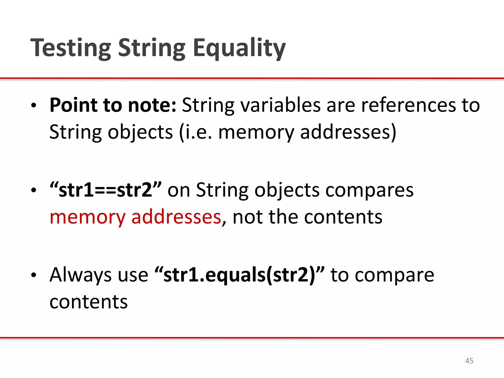 Testing String Equality
• Point to note: String variables are references to
String objects (i.e. memory addresses)
• “str1==str2” on String objects compares
memory addresses, not the contents
• Always use “str1.equals(str2)” to compare
contents
45
 