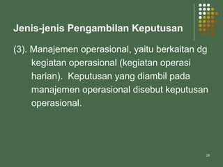 29
Jenis-jenis Pengambilan Keputusan
(3). Manajemen operasional, yaitu berkaitan dg
kegiatan operasional (kegiatan operasi
harian). Keputusan yang diambil pada
manajemen operasional disebut keputusan
operasional.
 