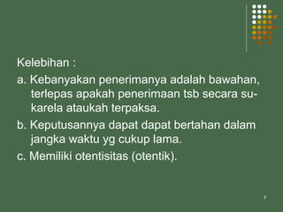 9
Kelebihan :
a. Kebanyakan penerimanya adalah bawahan,
terlepas apakah penerimaan tsb secara su-
karela ataukah terpaksa.
b. Keputusannya dapat dapat bertahan dalam
jangka waktu yg cukup lama.
c. Memiliki otentisitas (otentik).
 