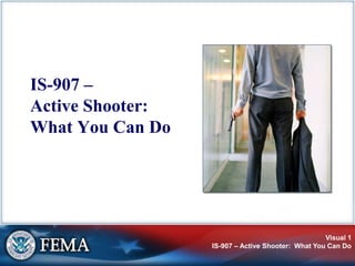 Visual 1
IS-907 – Active Shooter: What You Can Do
IS-907 –
Active Shooter:
What You Can Do
 