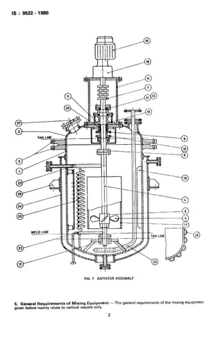 IS : 9522 - 1980
-_
-
.“,
FIG. 1 AGITATOR ASSEMBLY
-cl26
5. General Requirements of Mixing Equipment -The general requirements of the mixing equipment
given below mainly relate to vertical vessels only.
2
 