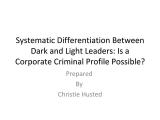 Systematic Differentiation Between Dark and Light Leaders: Is a Corporate Criminal Profile Possible? Prepared  By  Christie Husted 