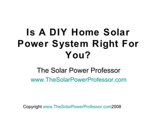 Is A DIY Home Solar Power System Right For You? The Solar Power Professor www.TheSolarPowerProfessor.com 