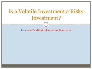 B y w w w . P r o f i t a b l e I n v e s t i n g T i p s . c o m
Is a Volatile Investment a Risky
Investment?
 