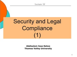 1
Security and Legal
Compliance
(1)
Lecture 19
Abdisalam Issa-Salwe
Thames Valley University
 