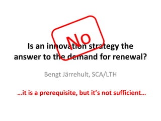 No
   Is an innovation strategy the
answer to the demand for renewal?
         Bengt Järrehult, SCA/LTH

…it is a prerequisite, but it’s not sufficient…
 
