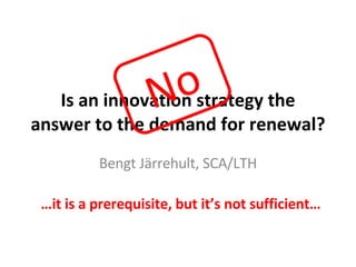 Is an innovation strategy the answer to the demand for renewal? Bengt Järrehult, SCA/LTH No … it is a prerequisite, but it’s not sufficient… 