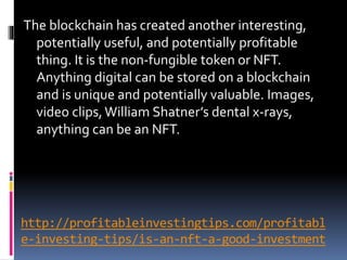 http://profitableinvestingtips.com/profitabl
e-investing-tips/is-an-nft-a-good-investment
The blockchain has created anoth...