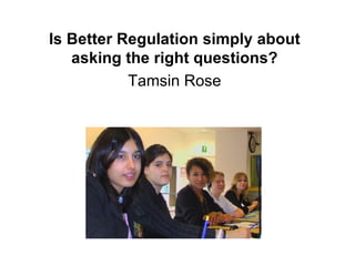 Is Better Regulation simply about asking the right questions? Tamsin Rose 