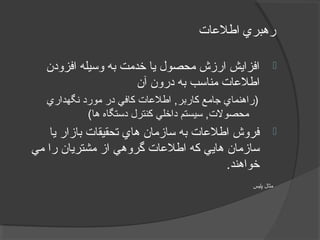 ‫اطلاعات‬ ‫رهبري‬
‫افزودن‬ ‫وسيله‬ ‫به‬ ‫خدمت‬ ‫يا‬ ‫محصول‬ ‫ارزش‬ ‫افزايش‬
‫آن‬ ‫درون‬ ‫به‬ ‫مناسب‬ ‫يريگولج – يرامآ تيفيک لرتنک هياپ رب ديلوت رد يتايلمعات‬‫ل‬‫اط‬
‫نگهداري‬ ‫مورد‬ ‫در‬ ‫کافي‬ ‫يريگولج – يرامآ تيفيک لرتنک هياپ رب ديلوت رد يتايلمعات‬‫ل‬‫اط‬ ,‫کاربر‬ ‫جامع‬ ‫)راهنماي‬
(‫ها‬ ‫دستگاه‬ ‫کنترل‬ ‫داخلي‬ ‫سيستم‬ ,‫محصولت‬
‫يا‬ ‫بازار‬ ‫تحقيقات‬ ‫هاي‬ ‫سازمان‬ ‫به‬ ‫يريگولج – يرامآ تيفيک لرتنک هياپ رب ديلوت رد يتايلمعات‬‫ل‬‫اط‬ ‫فروش‬
‫مي‬ ‫را‬ ‫مشتريان‬ ‫از‬ ‫گروهي‬ ‫يريگولج – يرامآ تيفيک لرتنک هياپ رب ديلوت رد يتايلمعات‬‫ل‬‫اط‬ ‫که‬ ‫هايي‬ ‫سازمان‬
.‫خواهند‬
‫پليس‬ ‫مثال‬
 