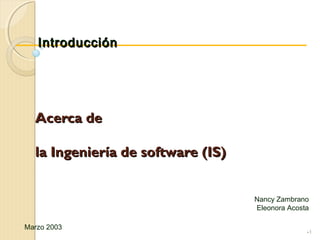 Acerca deAcerca de
la Ingeniería de software (IS)la Ingeniería de software (IS)
•1
IntroducciónIntroducción
Nancy Zambrano
Eleonora Acosta
Marzo 2003
 