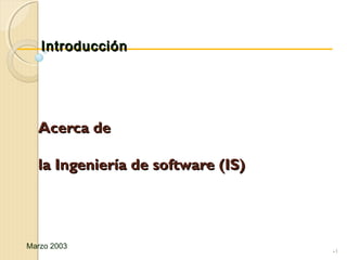 Acerca deAcerca de
la Ingeniería de software (IS)la Ingeniería de software (IS)
•1
IntroducciónIntroducción
Marzo 2003
 