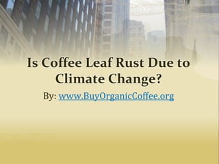 Is Coffee Leaf Rust Due to
Climate Change?
By: www.BuyOrganicCoffee.org
 