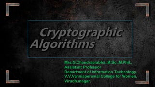 Cryptographic
Algorithms
Mrs.G.Chandraprabha.,M.Sc.,M.Phil.,
Assistant Professor
Department of Information Technology,
V.V.Vanniaperumal College for Women,
Virudhunagar.
 
