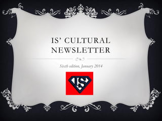 IS’ CULTURAL
NEWSLETTER
Sixth edition, January 2014

 