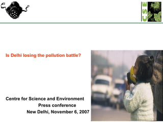 Is Delhi losing the pollution battle? Centre for Science and Environment Press conference New Delhi, November 6, 2007 