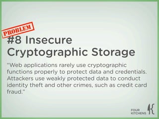 LEM
P ROB
#8 Insecure
Cryptographic Storage
“Web applications rarely use cryptographic
functions properly to protect data and credentials.
Attackers use weakly protected data to conduct
identity theft and other crimes, such as credit card
fraud.”
 