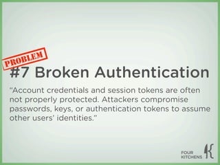 LEM
P ROB
#7 Broken Authentication
“Account credentials and session tokens are often
not properly protected. Attackers compromise
passwords, keys, or authentication tokens to assume
other users’ identities.”
 
