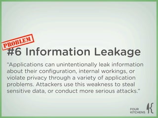 LEM
P ROB
#6 Information Leakage
“Applications can unintentionally leak information
about their conﬁguration, internal workings, or
violate privacy through a variety of application
problems. Attackers use this weakness to steal
sensitive data, or conduct more serious attacks.”
 