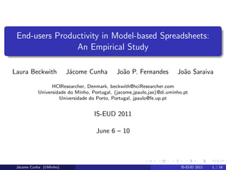End-users Productivity in Model-based Spreadsheets:
                An Empirical Study

Laura Beckwith           J´come Cunha
                          a                  Jo˜o P. Fernandes
                                               a                       Jo˜o Saraiva
                                                                         a

                 HCIResearcher, Denmark, beckwith@hciResearcher.com
           Universidade do Minho, Portugal, {jacome,jpaulo,jas}@di.uminho.pt
                    Universidade do Porto, Portugal, jpaulo@fe.up.pt


                                   IS-EUD 2011

                                    June 6 – 10




 J´come Cunha (UMinho)
  a                                                                      IS-EUD 2011   1 / 16
 