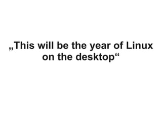 „This will be the year of Linux
       on the desktop“
 