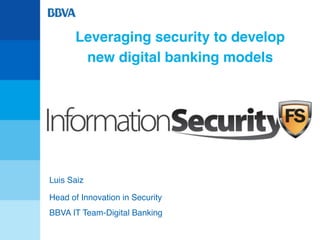 Leveraging security to develop
new digital banking models
Luis Saiz
Head of Innovation in Security
BBVA IT Team-Digital Banking
 