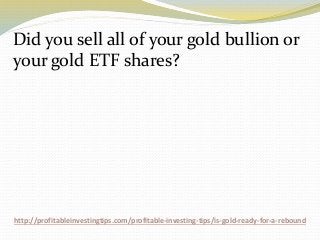 http://profitableinvestingtips.com/profitable-investing-tips/is-gold-ready-for-a-rebound
Did you sell all of your gold bullion or
your gold ETF shares?
 