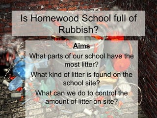 Is Homewood School full of Rubbish? Aims What parts of our school have the most litter? What kind of litter is found on the school site? What can we do to control the amount of litter on site? 