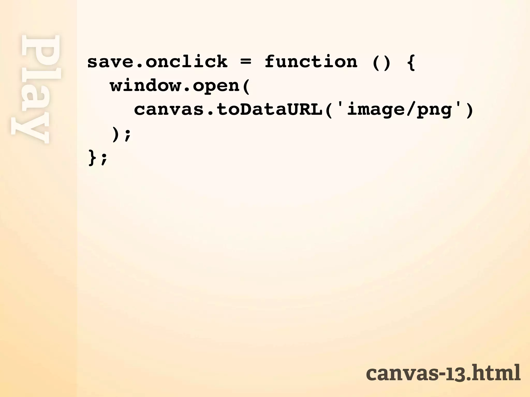 Play
       save.onclick = function () {
          window.open(
             canvas.toDataURL('image/png')
          );
       };




                                canvas-13.html
 