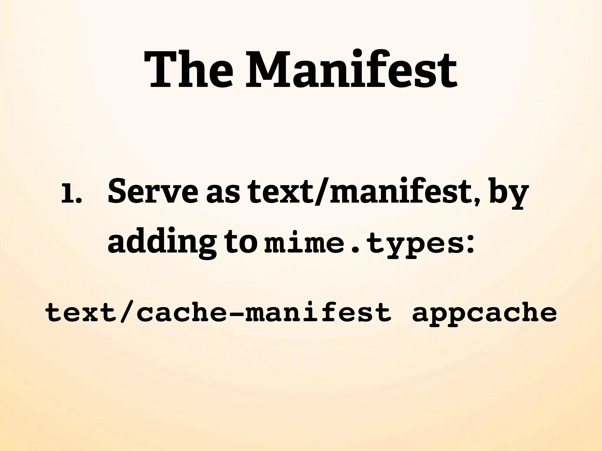 The Manifest

1. Serve as text/manifest, by
   adding to mime.types:

text/cache-manifest appcache
 