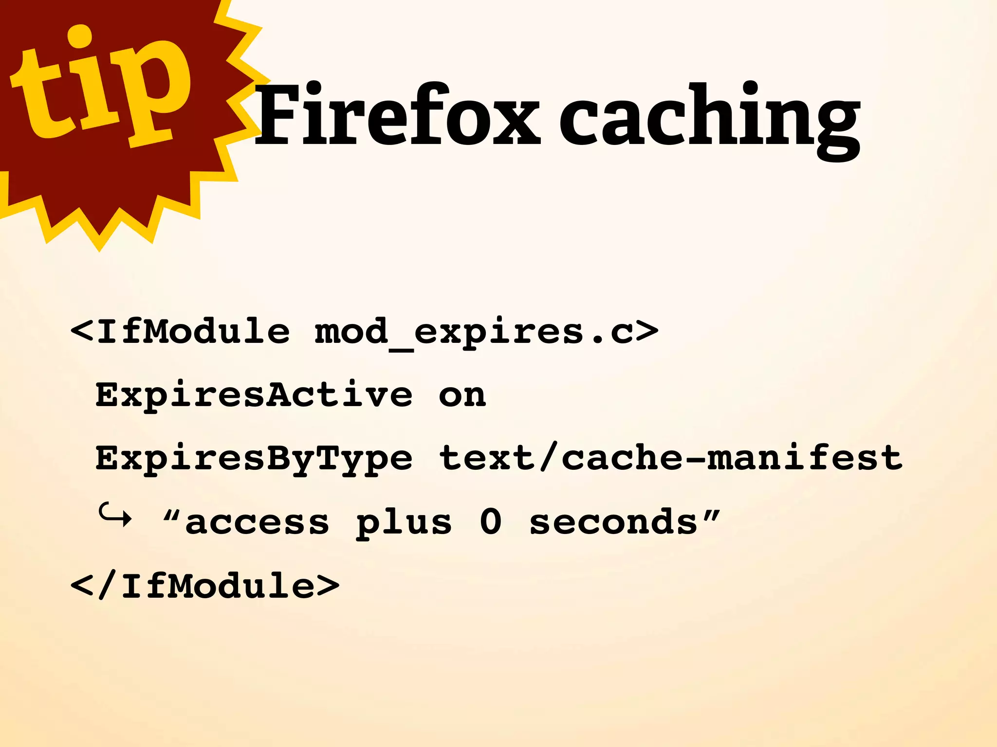 t ip    Firefox caching

 <IfModule mod_expires.c>
  ExpiresActive on
  ExpiresByType text/cache-manifest
  ↪ “access plus 0 seconds”
 </IfModule>
 