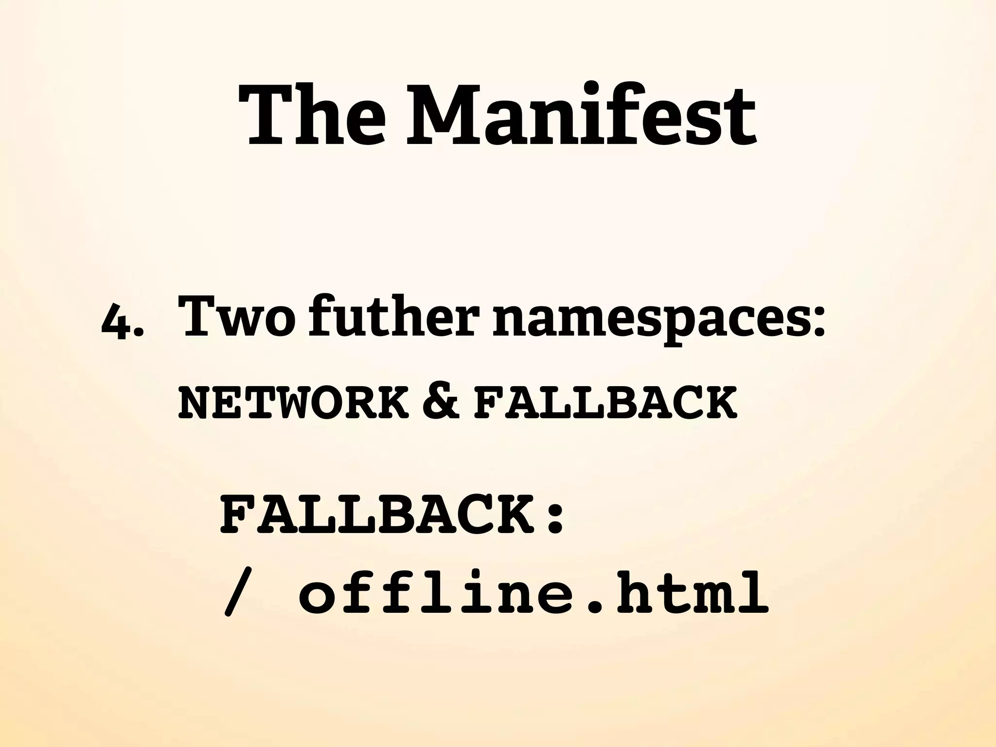 The Manifest

4. Two futher namespaces:
   NETWORK & FALLBACK

    FALLBACK:
    / offline.html
 