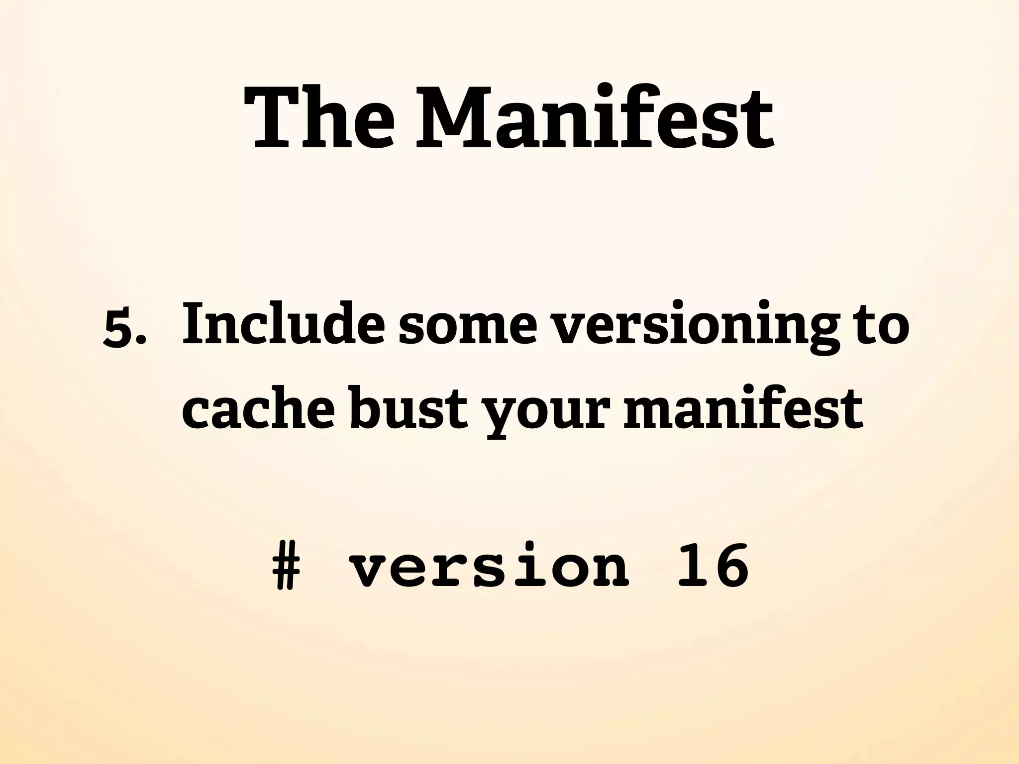 The Manifest

5. Include some versioning to
   cache bust your manifest

     # version 16
 