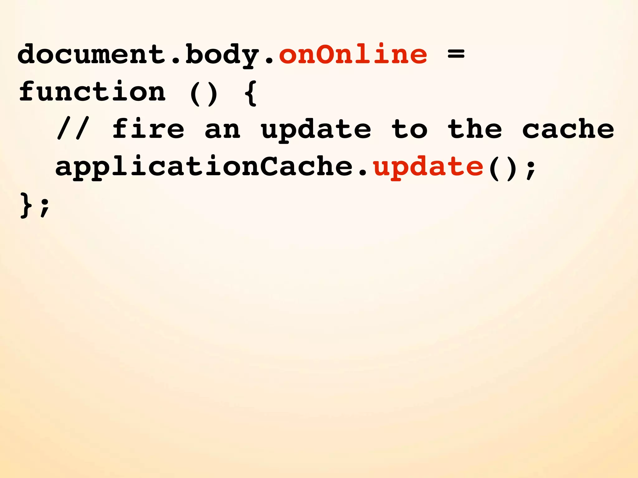 document.body.onOnline =
function () {
   // fire an update to the cache
   applicationCache.update();
};
 