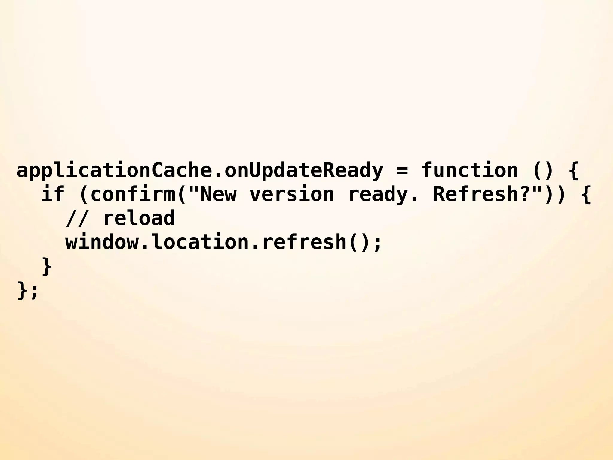applicationCache.onUpdateReady = function () {
   if (confirm("New version ready. Refresh?")) {
     // reload
     window.location.refresh();
   }
};
 