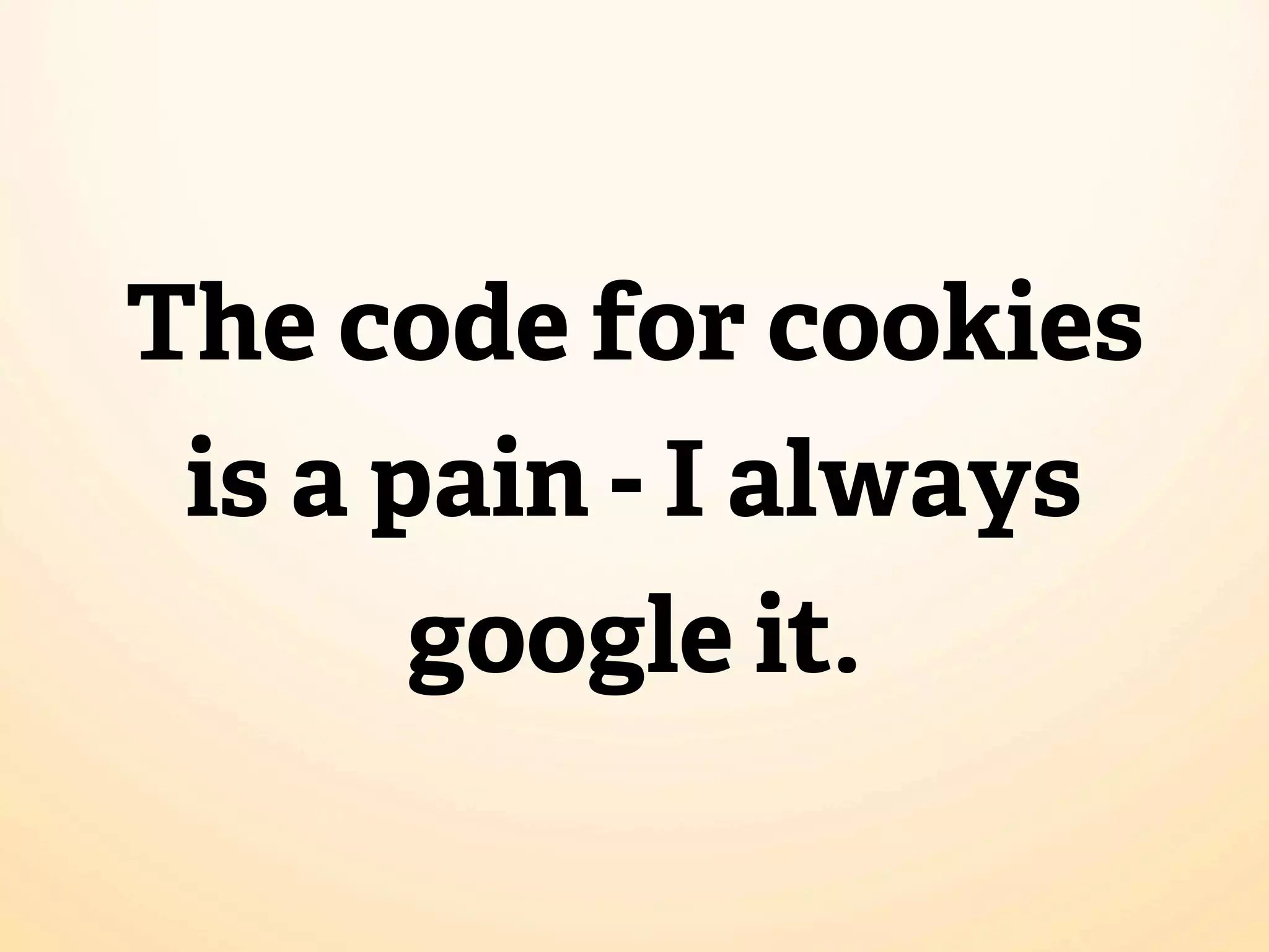 The code for cookies
 is a pain - I always
       google it.
 