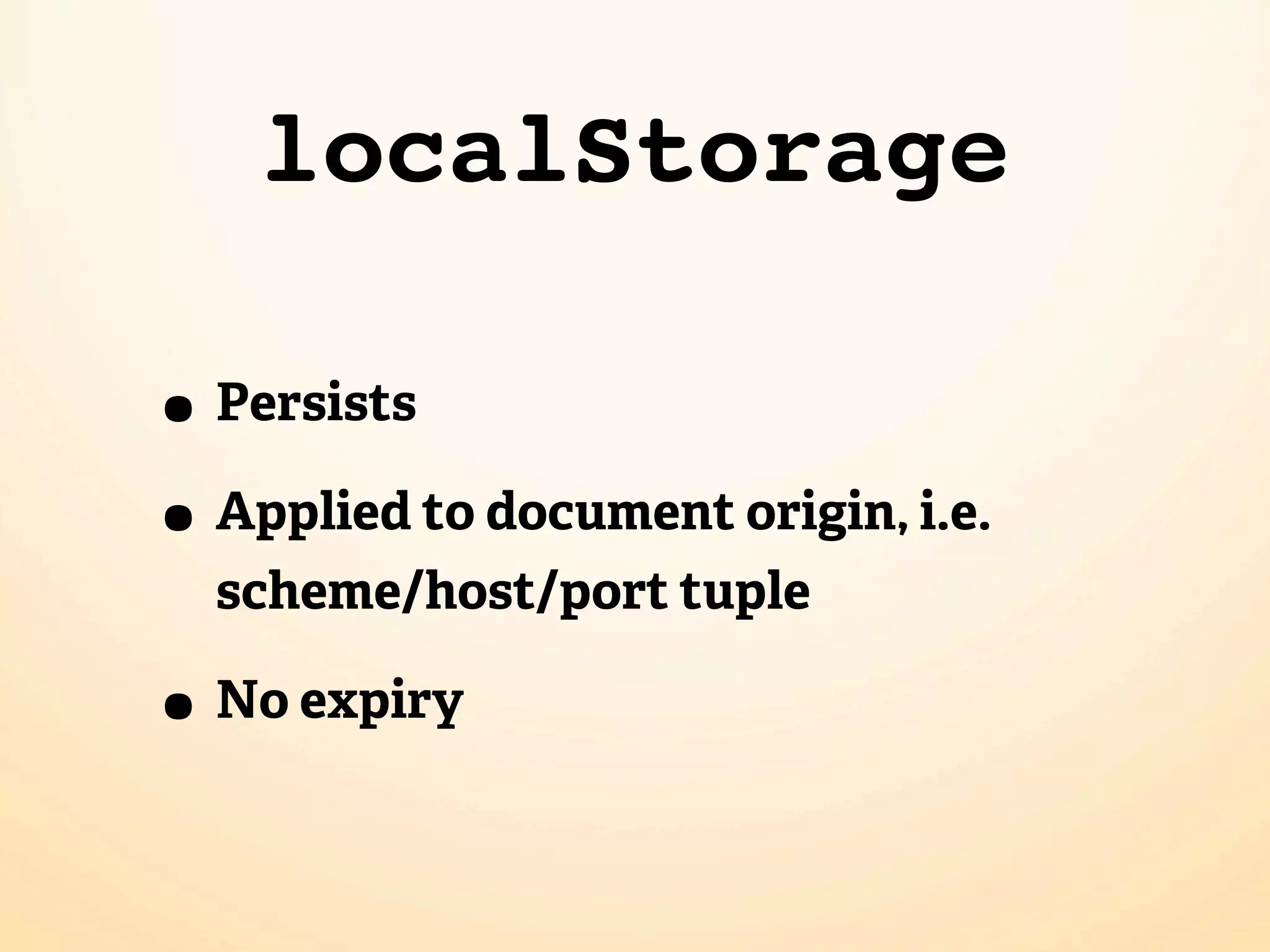 localStorage

• Persists
• Applied to document origin, i.e.
  scheme/host/port tuple

• No expiry
 