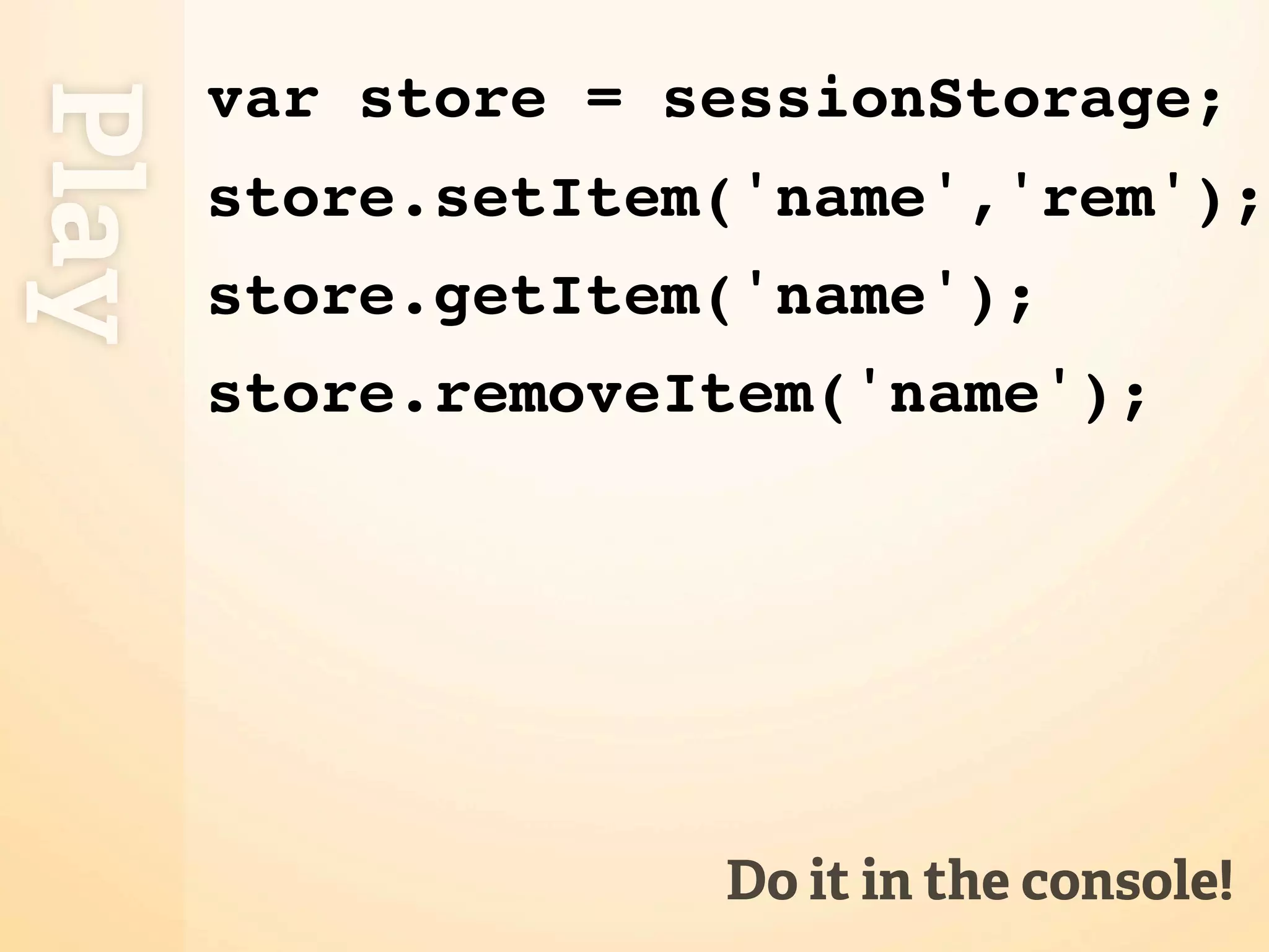 var store = sessionStorage;
Play
       store.setItem('name','rem');
       store.getItem('name');
       store.removeItem('name');




                    Do it in the console!
 