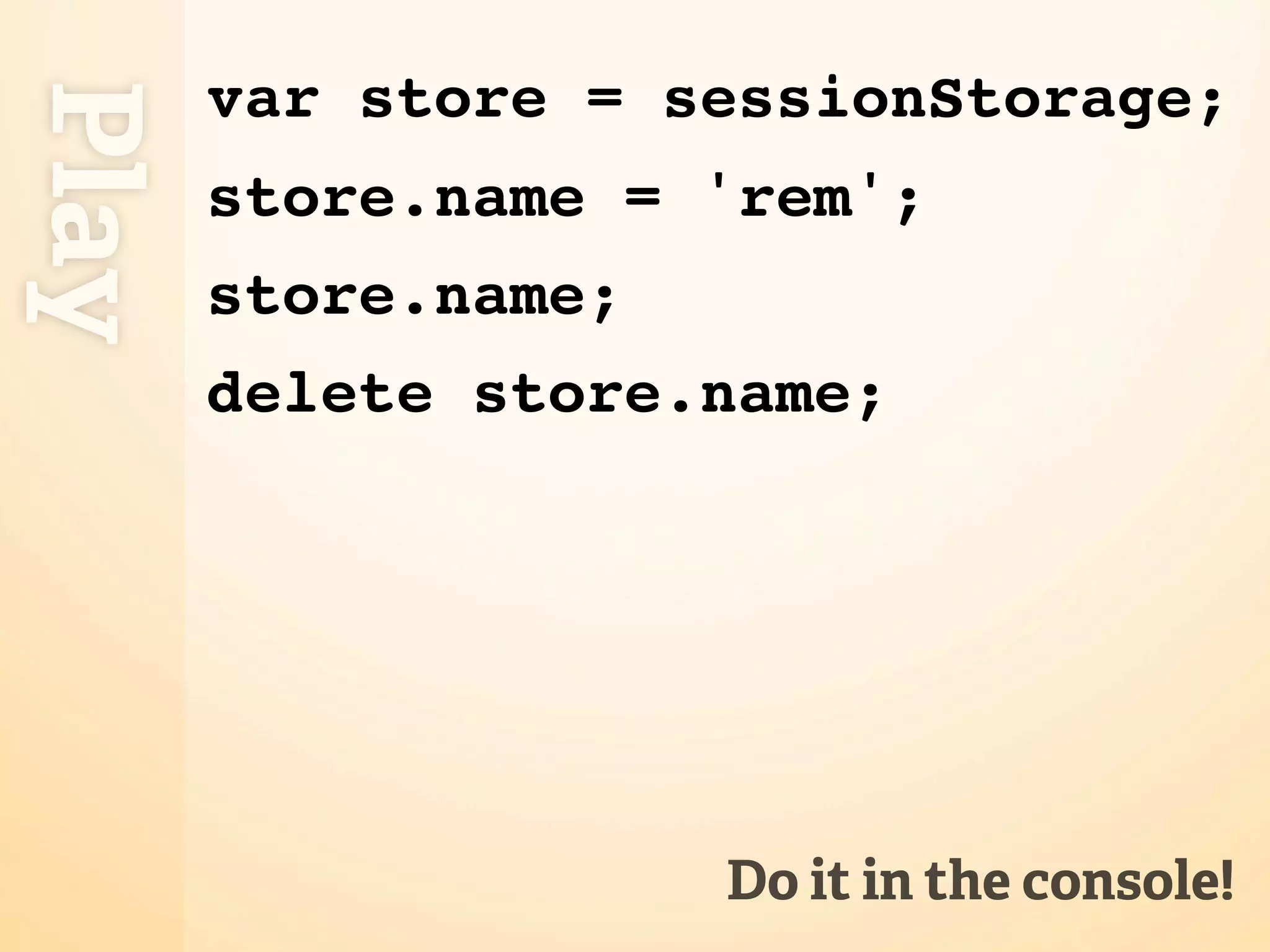 var store = sessionStorage;
Play
       store.name = 'rem';
       store.name;
       delete store.name;




                     Do it in the console!
 
