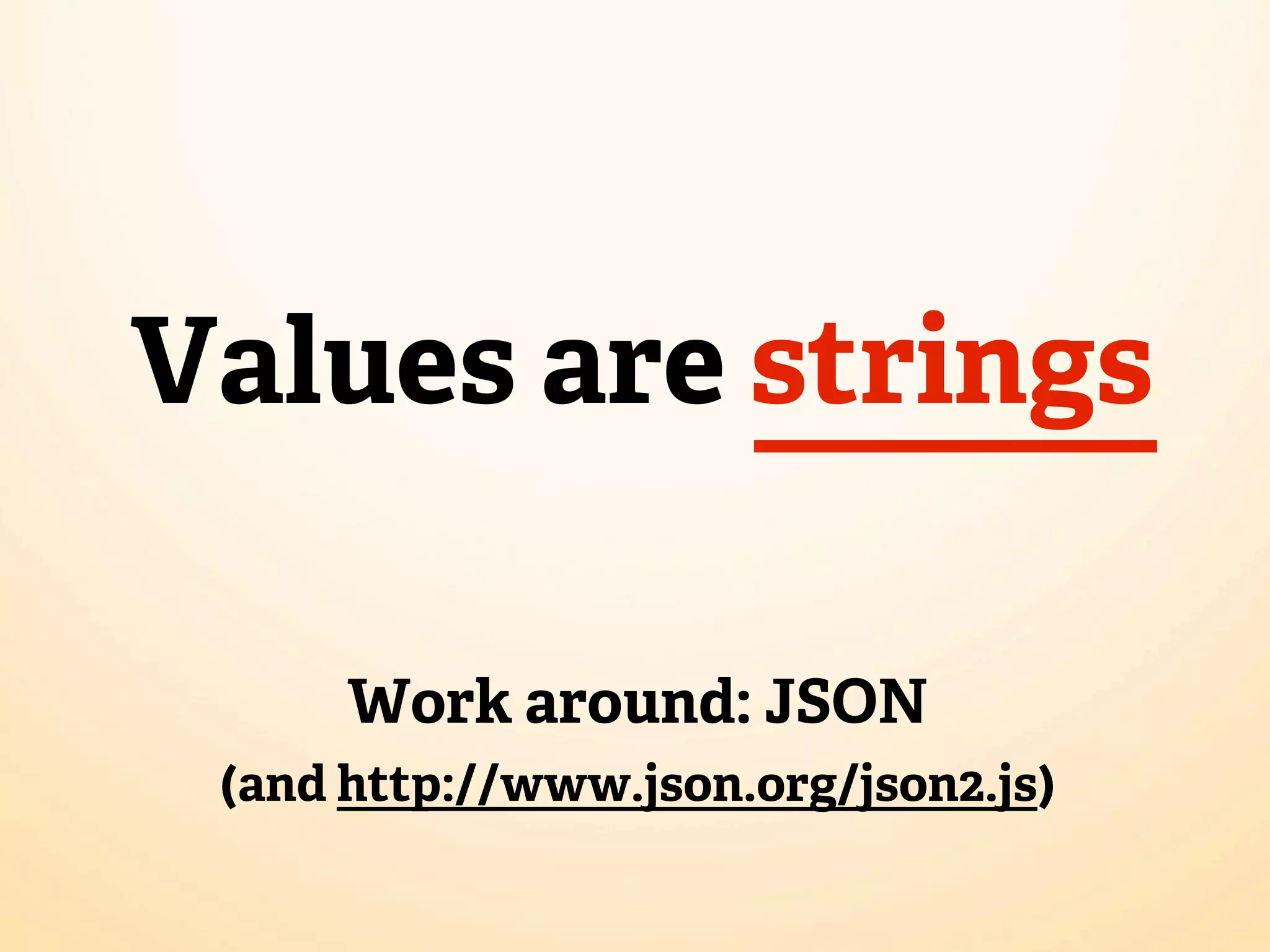 Values are strings

      Work around: JSON
 (and http://www.json.org/json2.js)
 