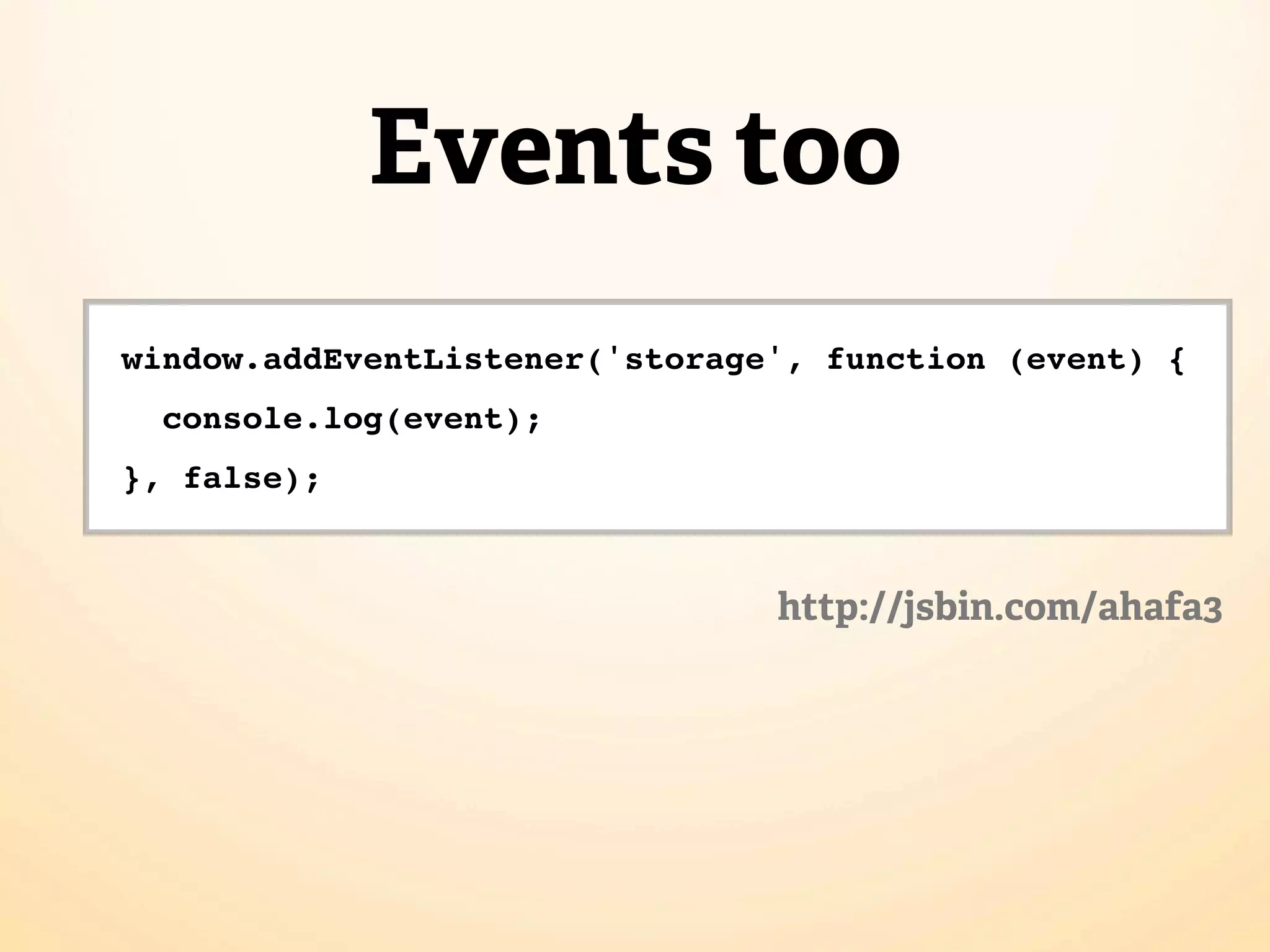 Events too
window.addEventListener('storage', function (event) {
  console.log(event);
}, false);


                                http://jsbin.com/ahafa3
 