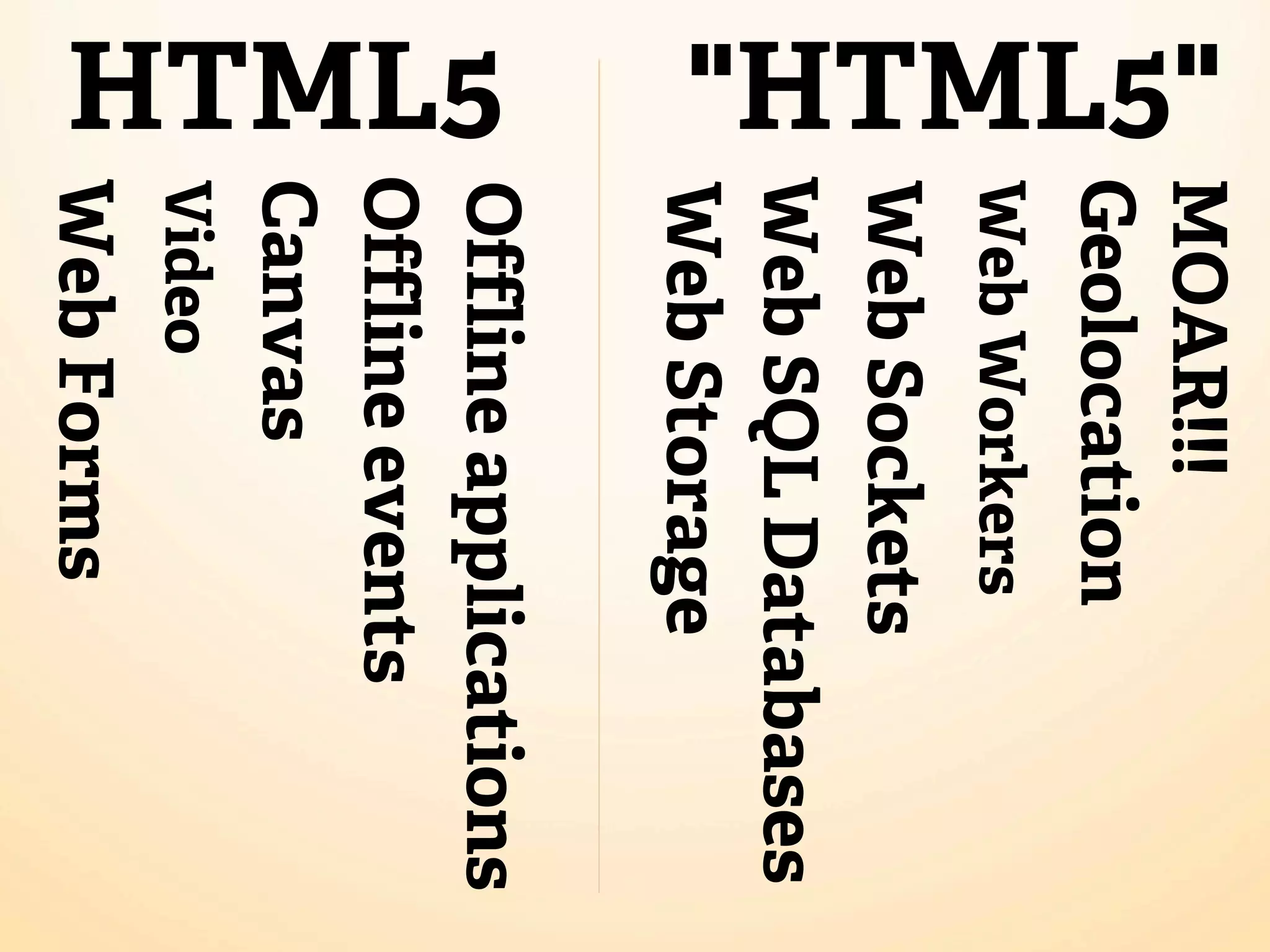 MOAR!!!
"HTML5"




          Geolocation
          Web Workers
          Web Sockets
          Web SQL Databases
          Web Storage
          Offline applications
HTML5
          Offline events
          Canvas
          Video
          Web Forms
 