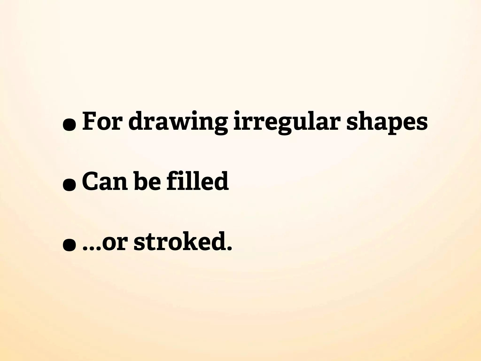 • For drawing irregular shapes
• Can be filled
• ...or stroked.
 