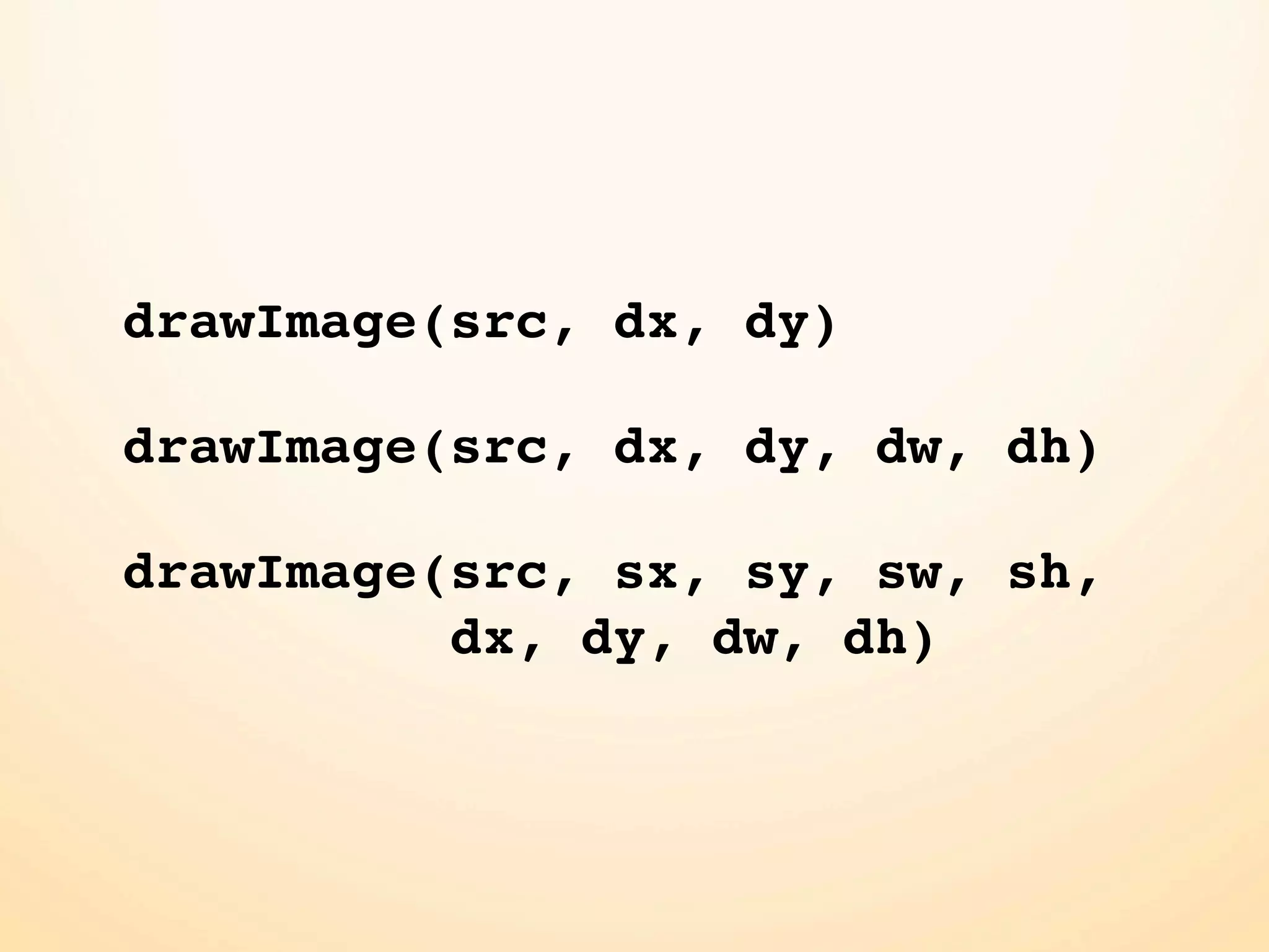 drawImage(src, dx, dy)

drawImage(src, dx, dy, dw, dh)

drawImage(src, sx, sy, sw, sh,
          dx, dy, dw, dh)
 