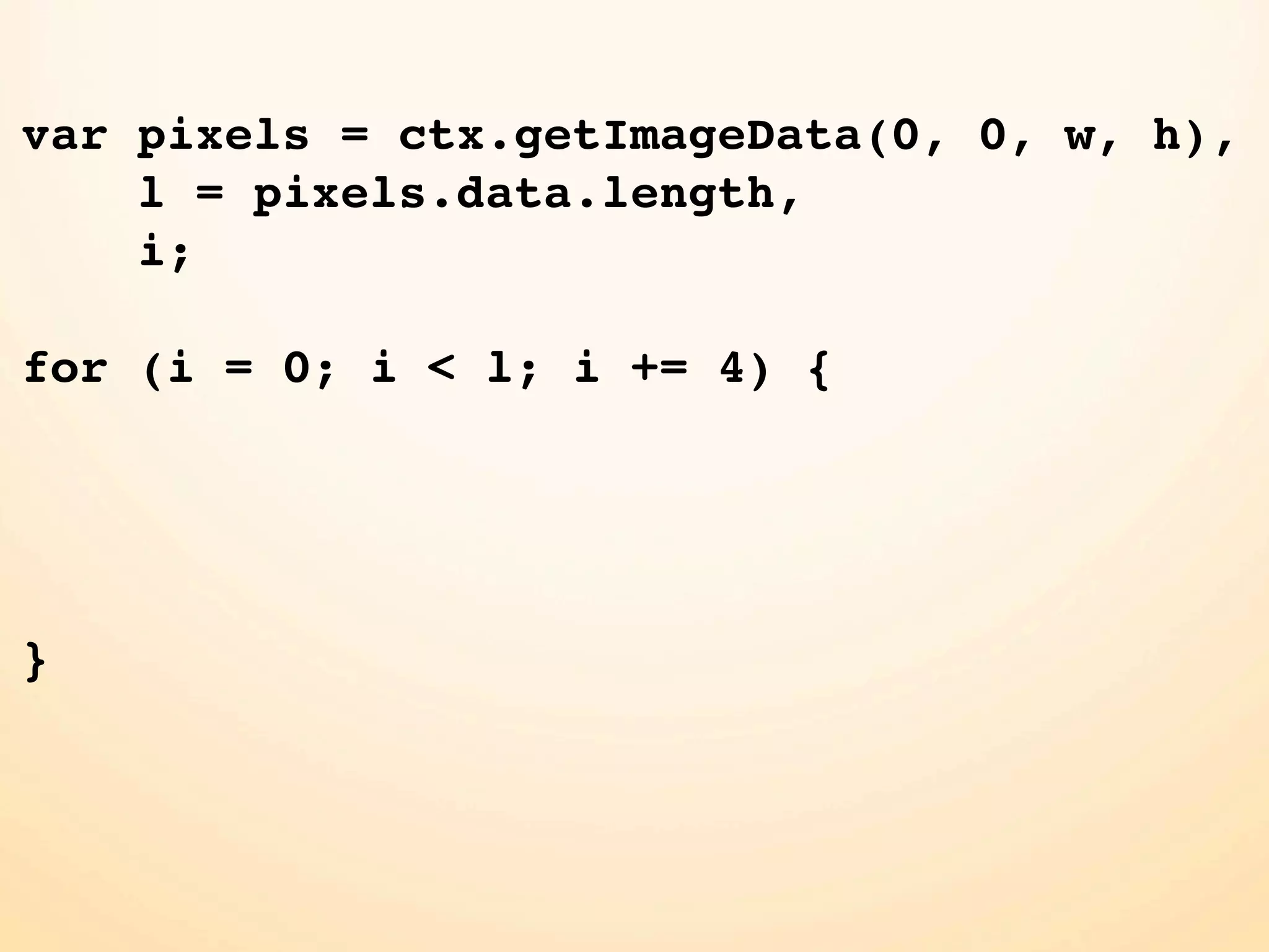 var pixels = ctx.getImageData(0, 0, w, h),
    l = pixels.data.length,
    i;

for (i = 0; i < l; i += 4) {




}
 