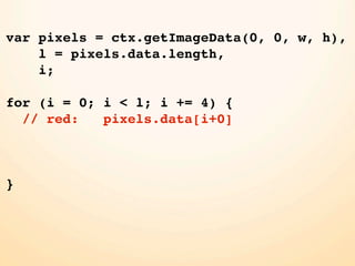 var pixels = ctx.getImageData(0, 0, w, h),
    l = pixels.data.length,
    i;

for (i = 0; i < l; i += 4) {
  // red:   pixels.data[i+0]



}
 