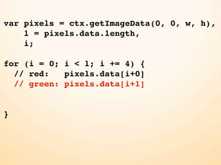var pixels = ctx.getImageData(0, 0, w, h),
    l = pixels.data.length,
    i;

for (i = 0; i < l; i += 4) {
  // red:   pixels.data[i+0]
  // green: pixels.data[i+1]


}
 