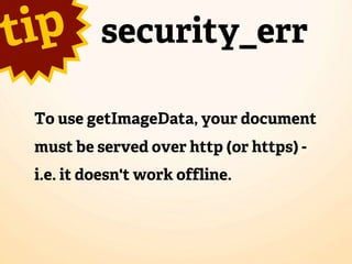 t ip      security_err

 To use getImageData, your document
 must be served over http (or https) -
 i.e. it doesn't work offline.
 