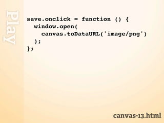 Play
       save.onclick = function () {
          window.open(
             canvas.toDataURL('image/png')
          );
       };




                                canvas-13.html
 